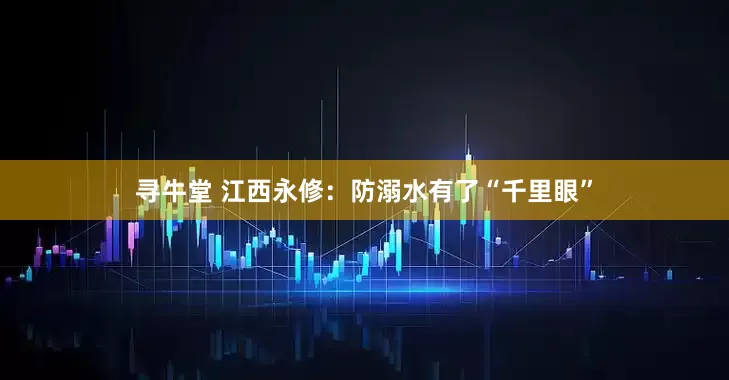 寻牛堂 江西永修：防溺水有了“千里眼”