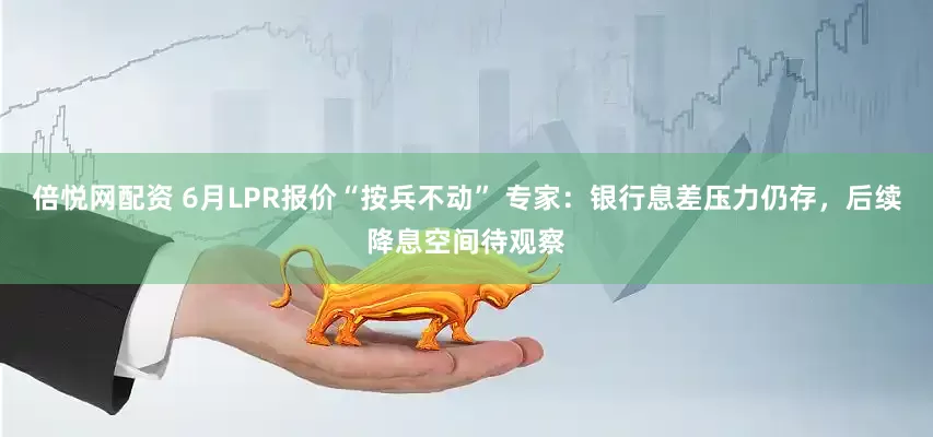 倍悦网配资 6月LPR报价“按兵不动” 专家：银行息差压力仍存，后续降息空间待观察