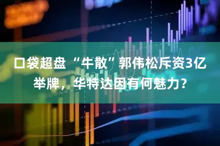 口袋超盘 “牛散”郭伟松斥资3亿举牌，华特达因有何魅力？