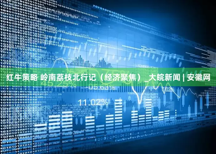 红牛策略 岭南荔枝北行记（经济聚焦）_大皖新闻 | 安徽网