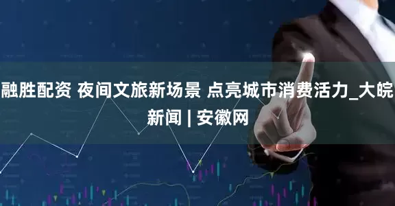 融胜配资 夜间文旅新场景 点亮城市消费活力_大皖新闻 | 安徽网