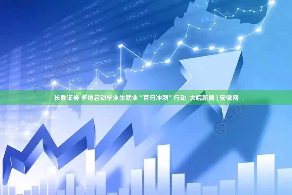 长胜证券 多地启动毕业生就业“百日冲刺”行动_大皖新闻 | 安徽网