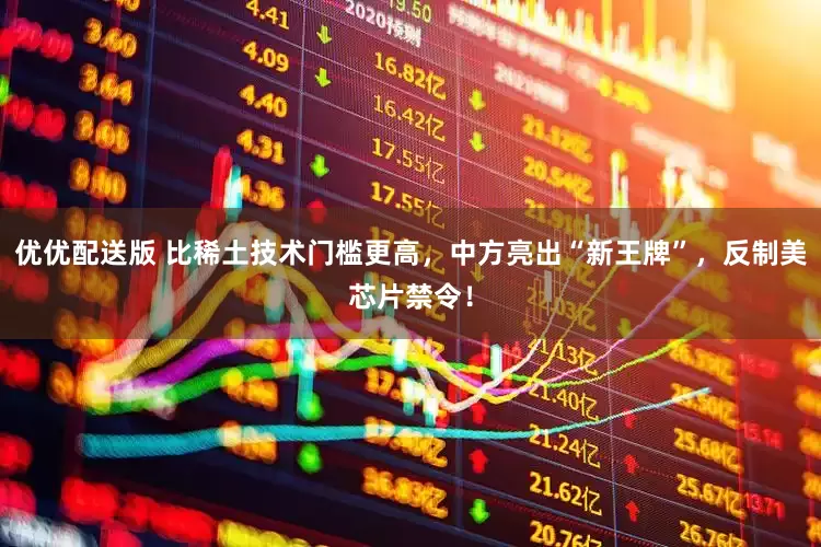优优配送版 比稀土技术门槛更高，中方亮出“新王牌”，反制美芯片禁令！