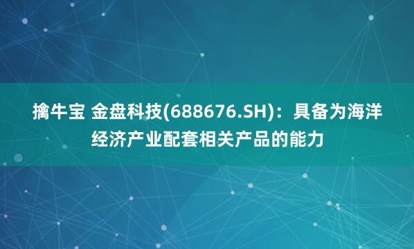 擒牛宝 金盘科技(688676.SH)：具备为海洋经济产业配套相关产品的能力