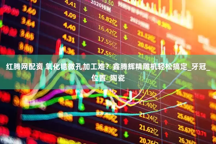 红腾网配资 氧化锆微孔加工难？鑫腾辉精雕机轻松搞定_牙冠_位置_陶瓷