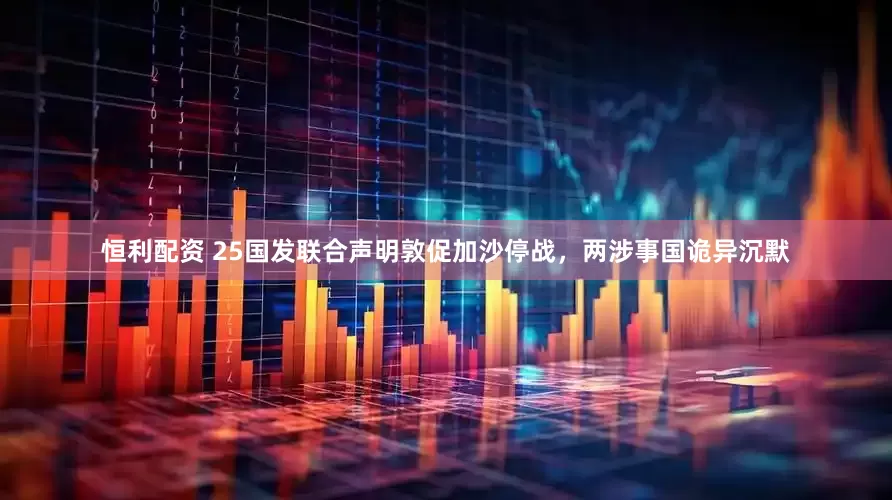 恒利配资 25国发联合声明敦促加沙停战，两涉事国诡异沉默