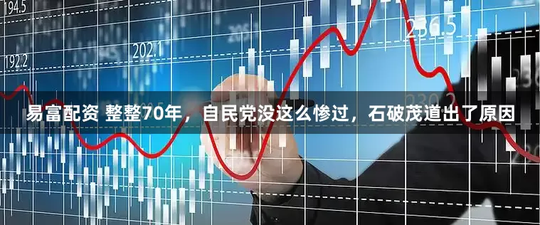 易富配资 整整70年，自民党没这么惨过，石破茂道出了原因
