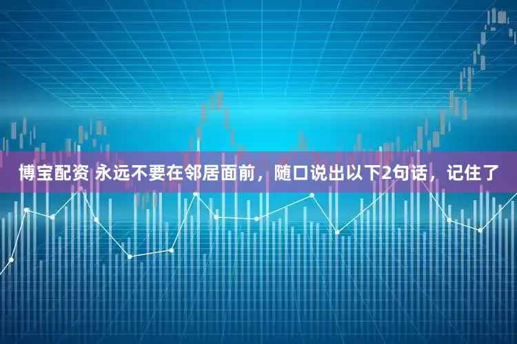 博宝配资 永远不要在邻居面前，随口说出以下2句话，记住了