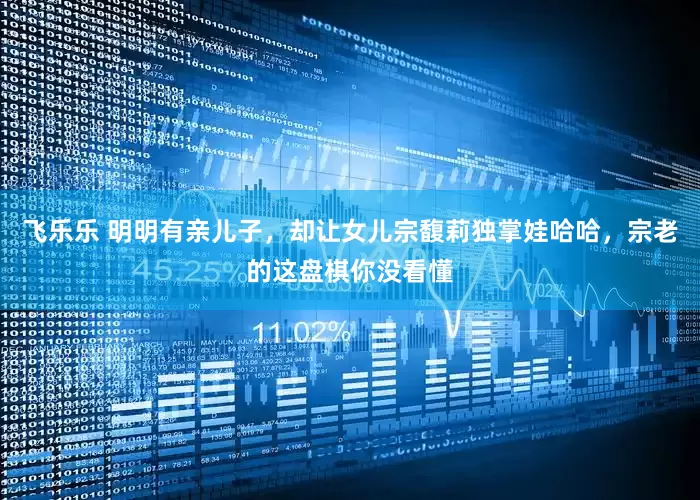 飞乐乐 明明有亲儿子，却让女儿宗馥莉独掌娃哈哈，宗老的这盘棋你没看懂