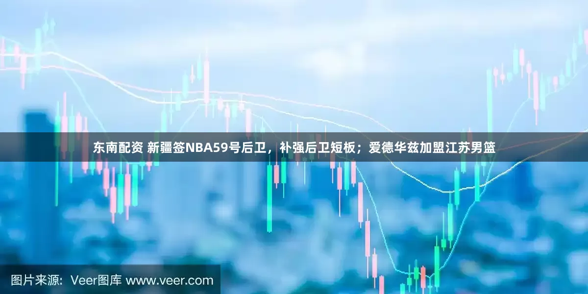 东南配资 新疆签NBA59号后卫，补强后卫短板；爱德华兹加盟江苏男篮