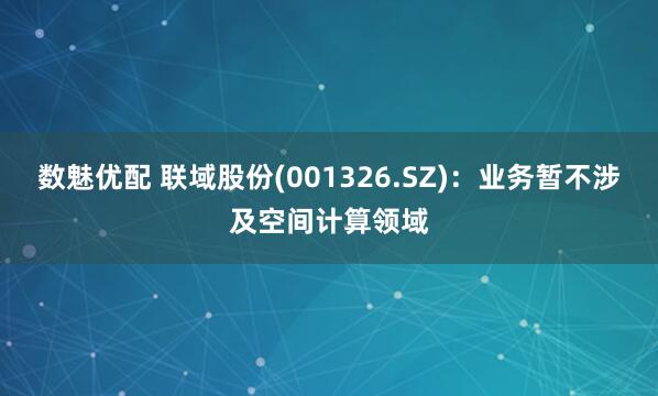 数魅优配 联域股份(001326.SZ)：业务暂不涉及空间计算领域