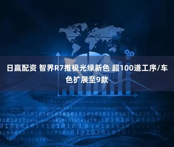 日赢配资 智界R7推极光绿新色 超100道工序/车色扩展至9款