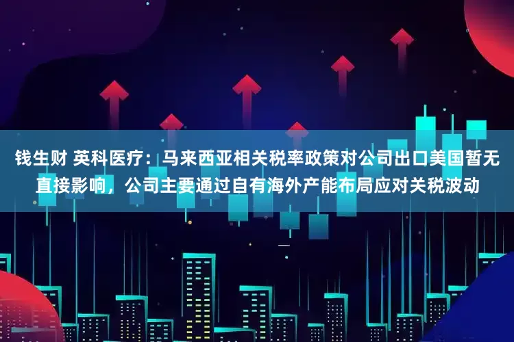 钱生财 英科医疗：马来西亚相关税率政策对公司出口美国暂无直接影响，公司主要通过自有海外产能布局应对关税波动