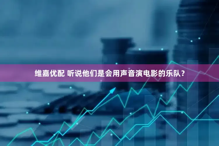 维嘉优配 听说他们是会用声音演电影的乐队？