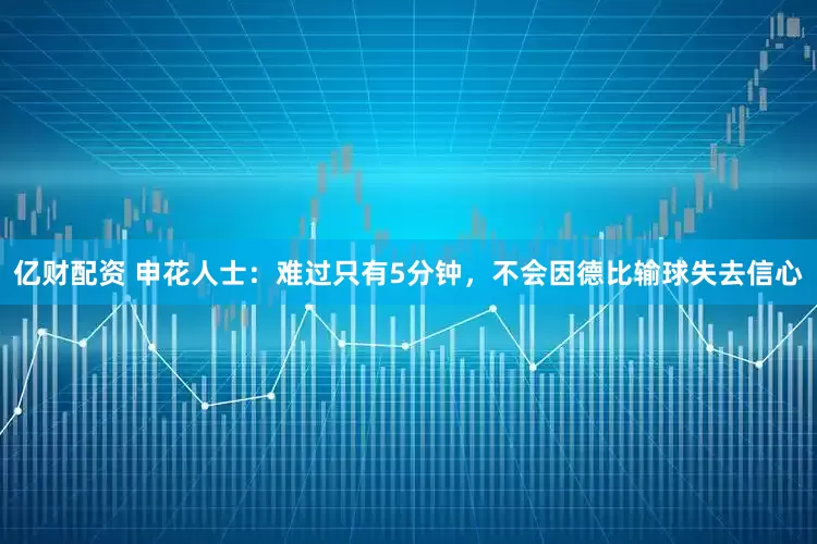 亿财配资 申花人士：难过只有5分钟，不会因德比输球失去信心