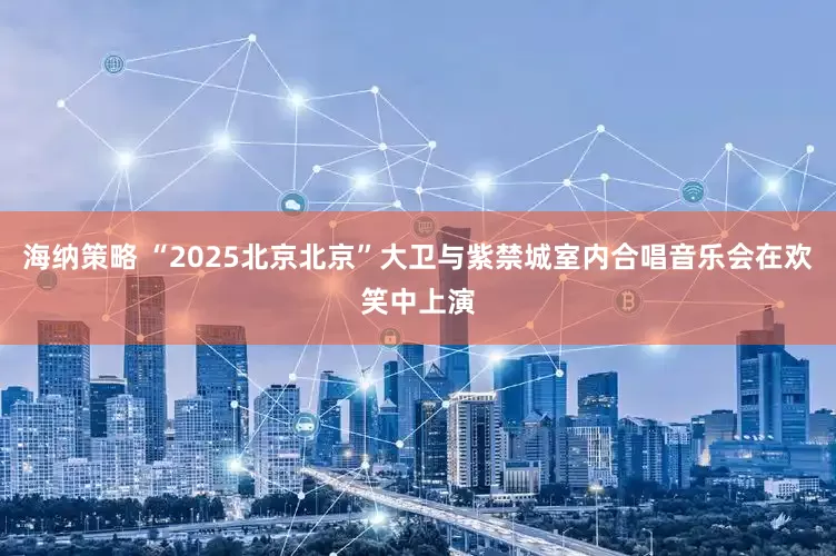 海纳策略 “2025北京北京”大卫与紫禁城室内合唱音乐会在欢笑中上演