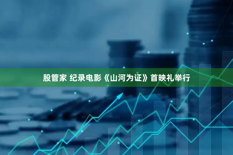 股管家 纪录电影《山河为证》首映礼举行