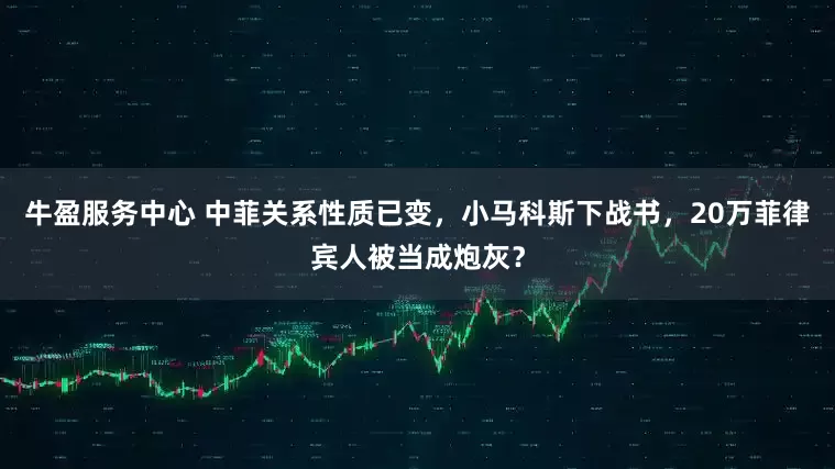 牛盈服务中心 中菲关系性质已变，小马科斯下战书，20万菲律宾人被当成炮灰？