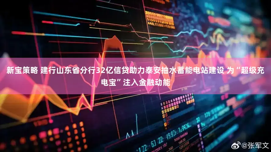 新宝策略 建行山东省分行32亿信贷助力泰安抽水蓄能电站建设 为“超级充电宝”注入金融动能