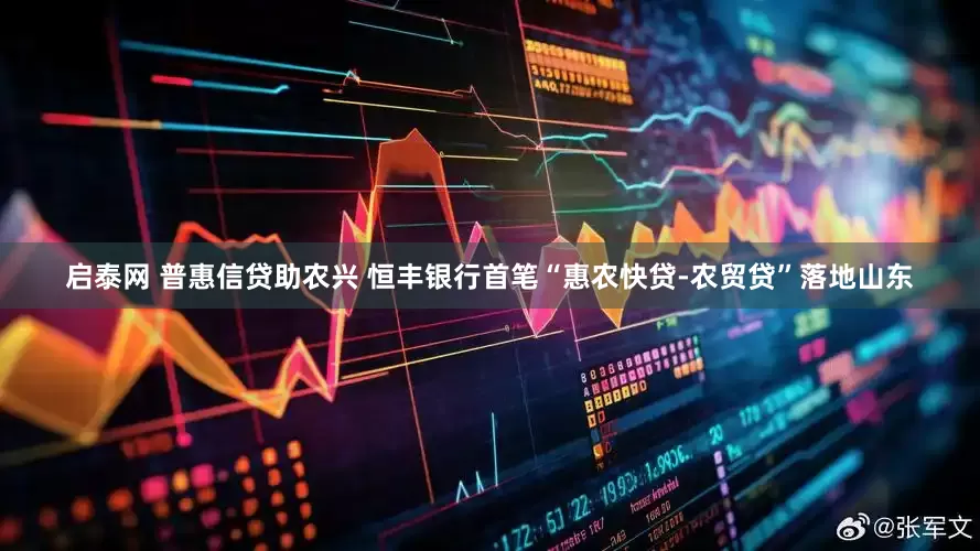 启泰网 普惠信贷助农兴 恒丰银行首笔“惠农快贷-农贸贷”落地山东