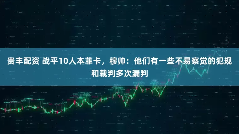 贵丰配资 战平10人本菲卡，穆帅：他们有一些不易察觉的犯规和裁判多次漏判