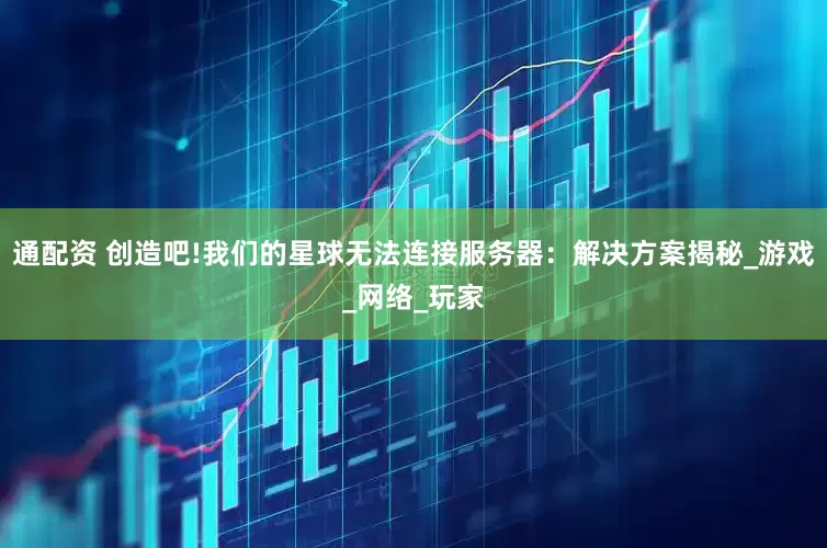 通配资 创造吧!我们的星球无法连接服务器：解决方案揭秘_游戏_网络_玩家
