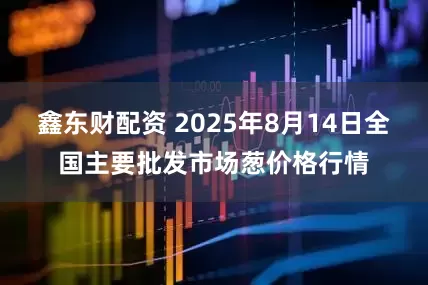 鑫东财配资 2025年8月14日全国主要批发市场葱价格行情