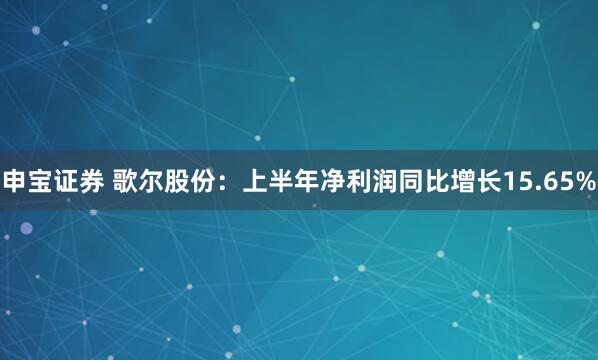 申宝证券 歌尔股份：上半年净利润同比增长15.65%