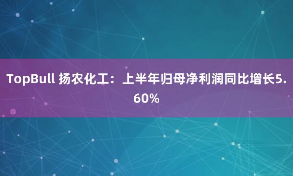 TopBull 扬农化工：上半年归母净利润同比增长5.60%