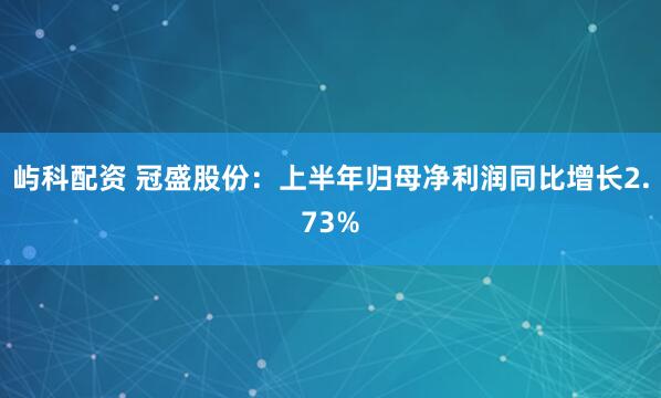 屿科配资 冠盛股份：上半年归母净利润同比增长2.73%