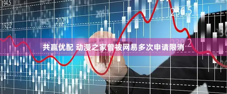 共赢优配 动漫之家曾被网易多次申请限消