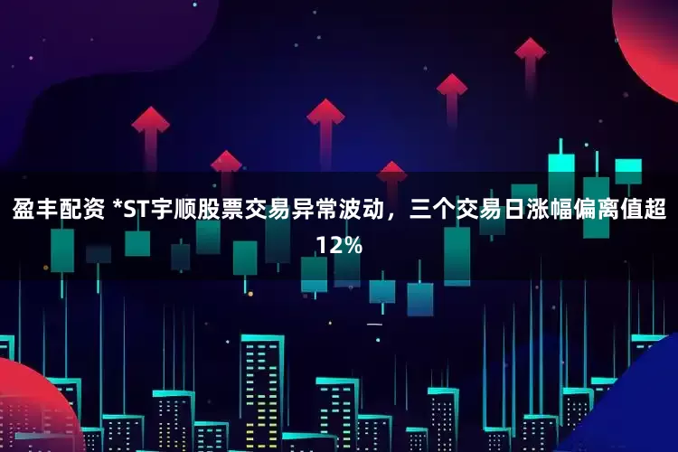 盈丰配资 *ST宇顺股票交易异常波动，三个交易日涨幅偏离值超12%