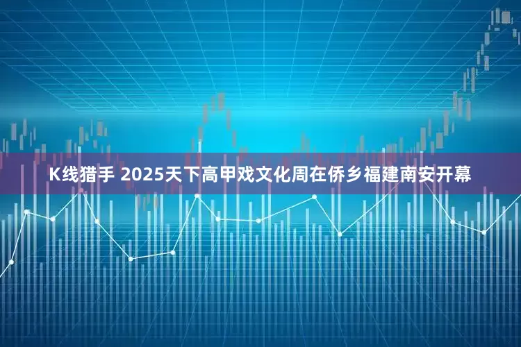 K线猎手 2025天下高甲戏文化周在侨乡福建南安开幕