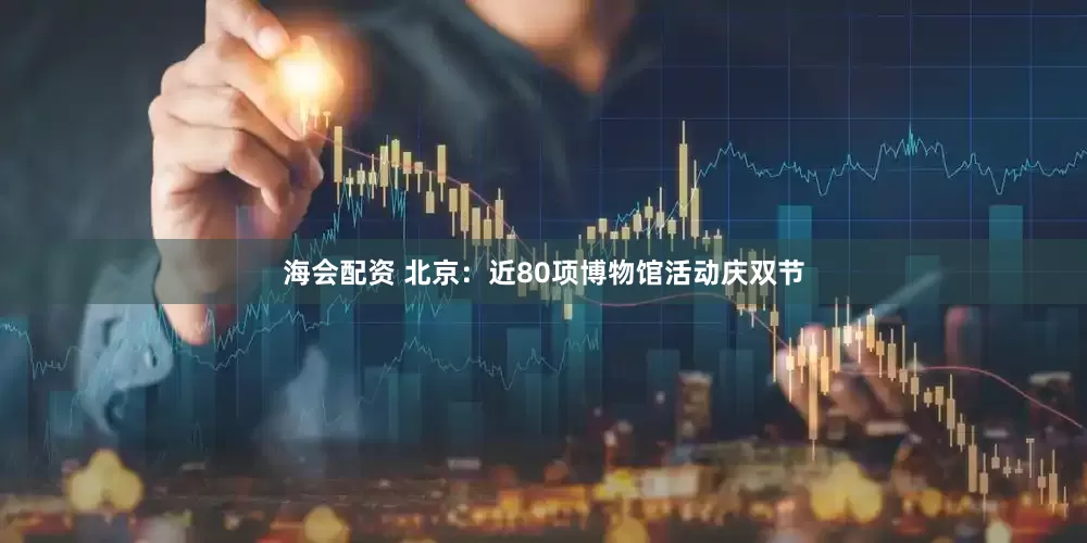 海会配资 北京：近80项博物馆活动庆双节