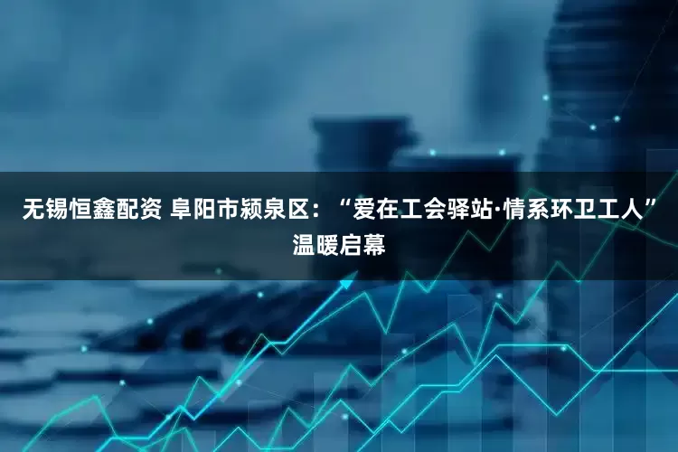 无锡恒鑫配资 阜阳市颍泉区：“爱在工会驿站·情系环卫工人”温暖启幕