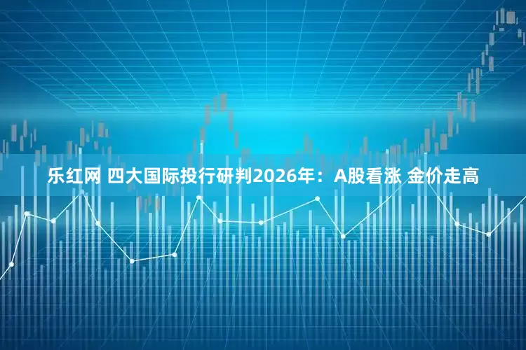 乐红网 四大国际投行研判2026年：A股看涨 金价走高