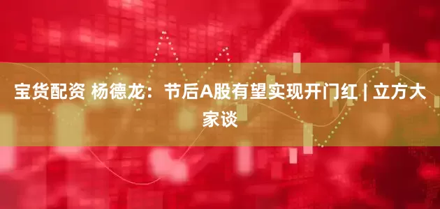 宝货配资 杨德龙：节后A股有望实现开门红 | 立方大家谈