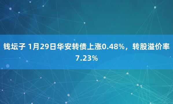 钱坛子 1月29日华安转债上涨0.48%，转股溢价率7.23%