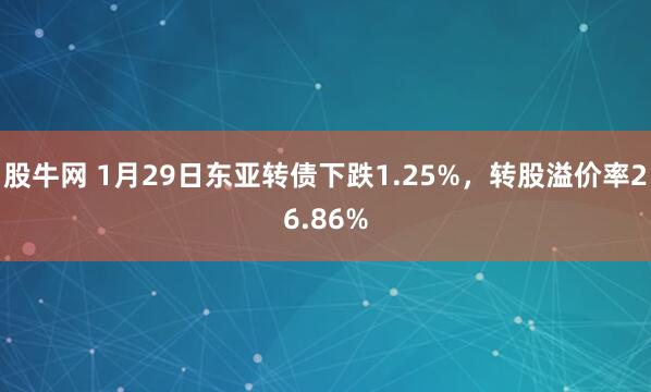 股牛网 1月29日东亚转债下跌1.25%，转股溢价率26.86%