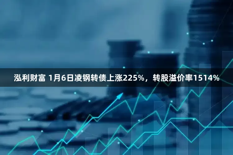 泓利财富 1月6日凌钢转债上涨225%，转股溢价率1514%