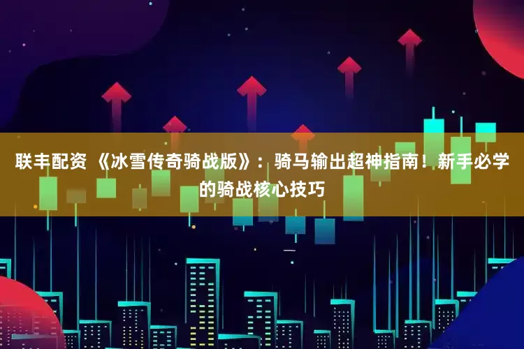 联丰配资 《冰雪传奇骑战版》：骑马输出超神指南！新手必学的骑战核心技巧