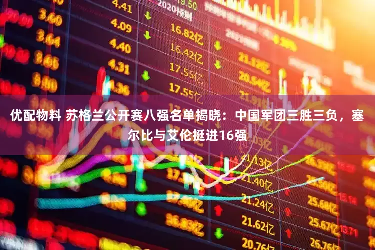优配物料 苏格兰公开赛八强名单揭晓：中国军团三胜三负，塞尔比与艾伦挺进16强