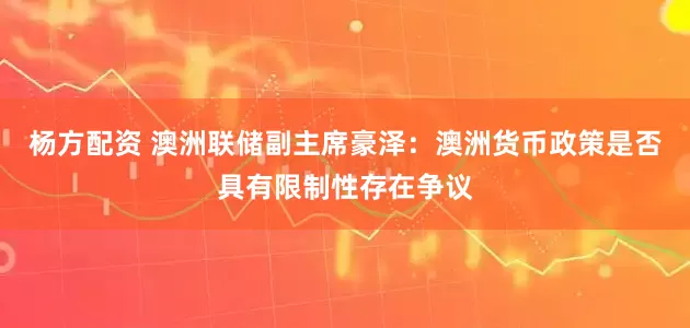杨方配资 澳洲联储副主席豪泽：澳洲货币政策是否具有限制性存在争议