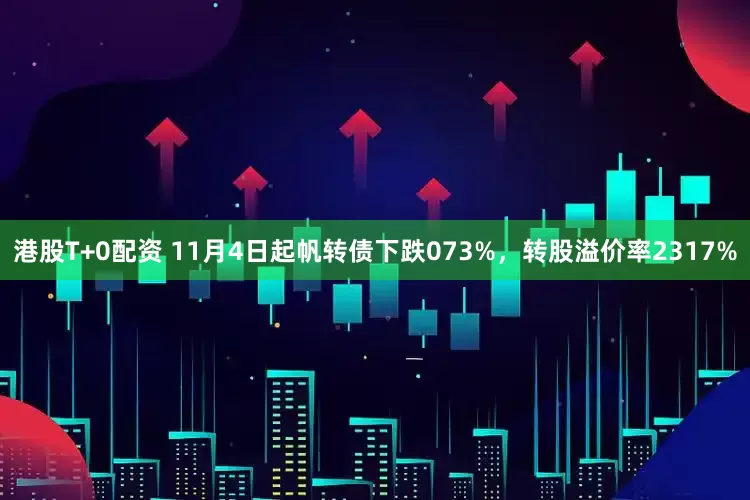 港股T+0配资 11月4日起帆转债下跌073%，转股溢价率2317%