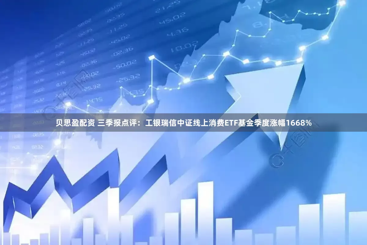 贝思盈配资 三季报点评：工银瑞信中证线上消费ETF基金季度涨幅1668%